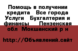 Помощь в получении кредита - Все города Услуги » Бухгалтерия и финансы   . Пензенская обл.,Мокшанский р-н